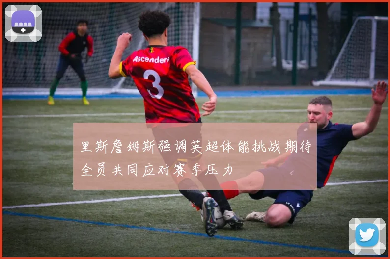 里斯詹姆斯强调英超体能挑战期待全员共同应对赛季压力