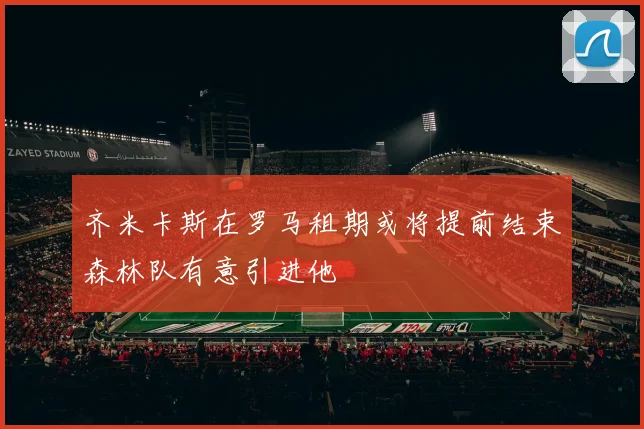 齐米卡斯在罗马租期或将提前结束森林队有意引进他