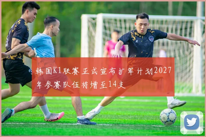 韩国K1联赛正式宣布扩军计划2027年参赛队伍将增至14支
