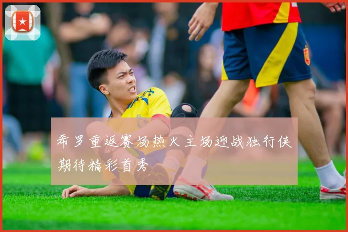 希罗重返赛场热火主场迎战独行侠期待精彩首秀