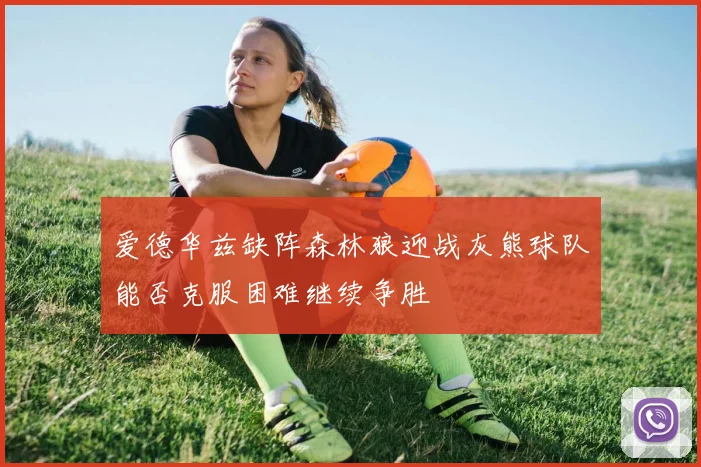 爱德华兹缺阵森林狼迎战灰熊球队能否克服困难继续争胜