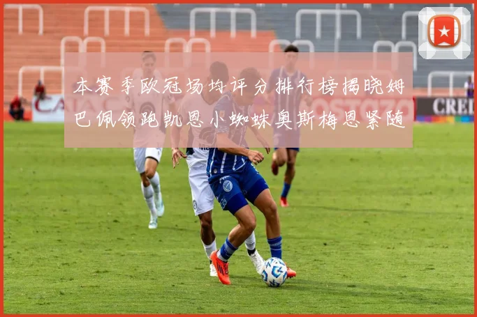 本赛季欧冠场均评分排行榜揭晓姆巴佩领跑凯恩小蜘蛛奥斯梅恩紧随其后