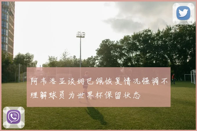 阿韦洛亚谈姆巴佩恢复情况强调不理解球员为世界杯保留状态