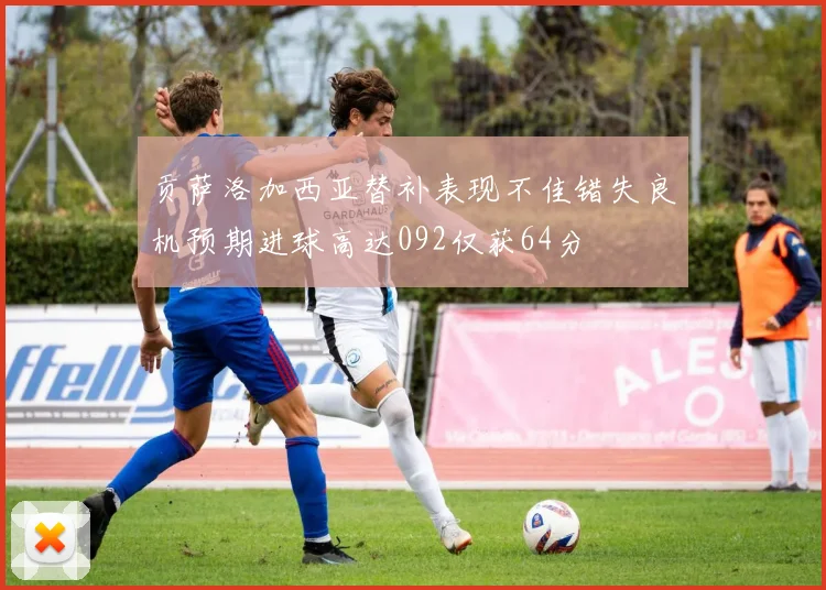 贡萨洛加西亚替补表现不佳错失良机预期进球高达092仅获64分