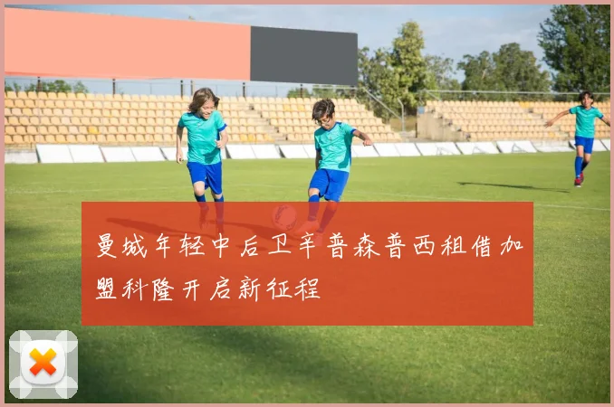 曼城年轻中后卫辛普森普西租借加盟科隆开启新征程
