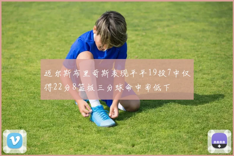 迈尔斯布里奇斯表现平平19投7中仅得22分8篮板三分球命中率低下