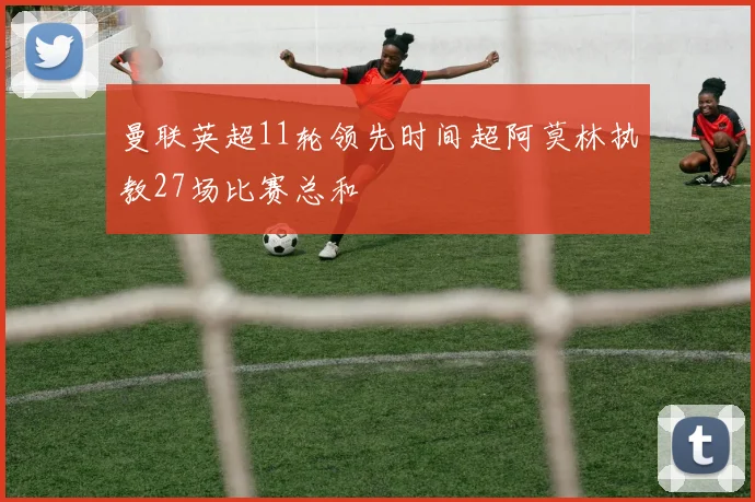 曼联英超11轮领先时间超阿莫林执教27场比赛总和