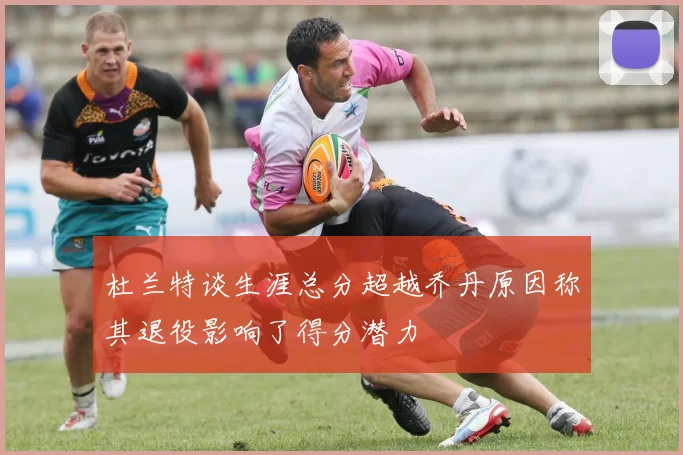 杜兰特谈生涯总分超越乔丹原因称其退役影响了得分潜力