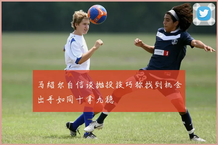 马绍尔自信谈抛投技巧称找到机会出手如同十拿九稳