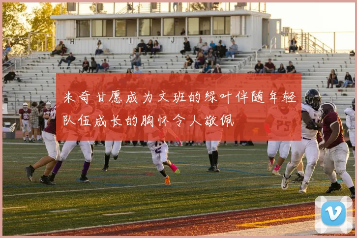 米奇甘愿成为文班的绿叶伴随年轻队伍成长的胸怀令人敬佩