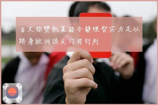 吉文称赞凯莱赫冷静理智实力足以跻身欧洲顶尖门将行列