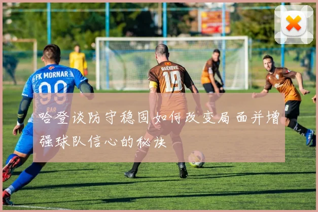 哈登谈防守稳固如何改变局面并增强球队信心的秘诀
