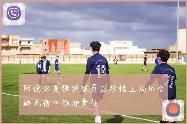 阿德尔曼强调球员应珍惜上场机会避免借口推卸责任
