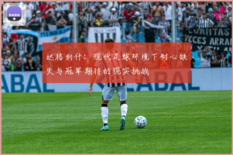 达格利什：现代足球环境下耐心缺失与冠军期待的现实挑战