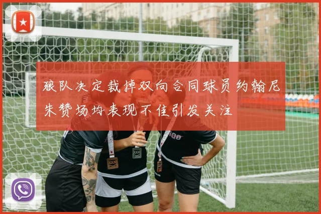狼队决定裁掉双向合同球员约翰尼朱赞场均表现不佳引发关注