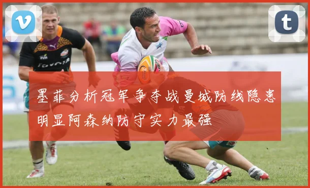 墨菲分析冠军争夺战曼城防线隐患明显阿森纳防守实力最强