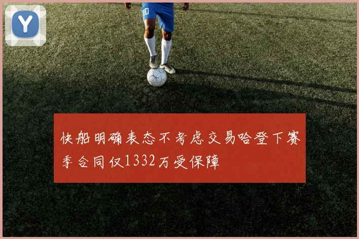 快船明确表态不考虑交易哈登下赛季合同仅1332万受保障