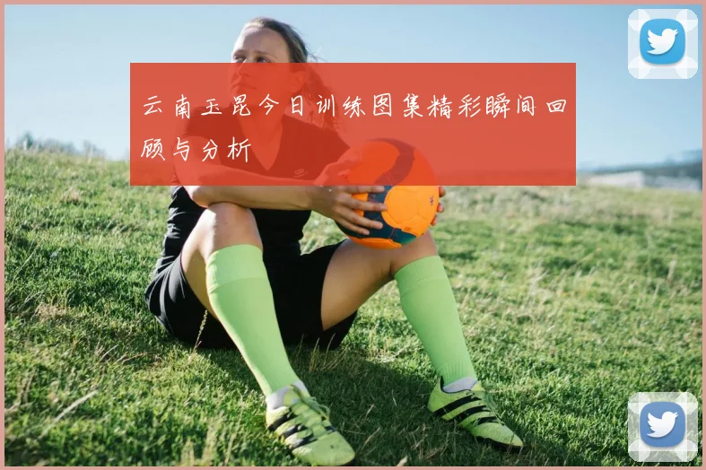 云南玉昆今日训练图集精彩瞬间回顾与分析