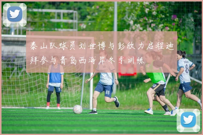 泰山队球员刘世博与彭欣力启程迪拜参与青岛西海岸冬季训练