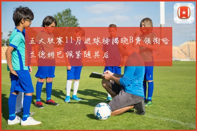 五大联赛11月进球榜揭晓B费领衔哈兰德姆巴佩紧随其后