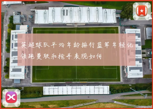 英超球队平均年龄排行蓝军年轻化领跑曼联和枪手表现如何