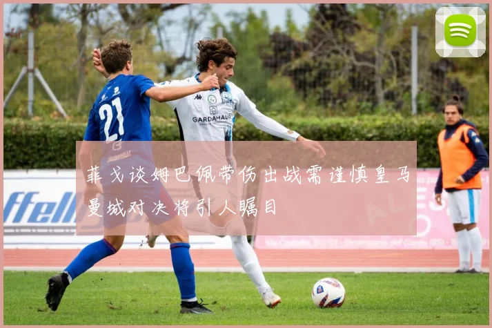 菲戈谈姆巴佩带伤出战需谨慎皇马曼城对决将引人瞩目