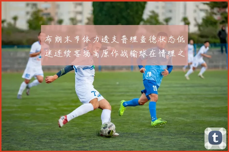 布朗末节体力透支普理查德状态低迷连续客场高原作战输球在情理之中