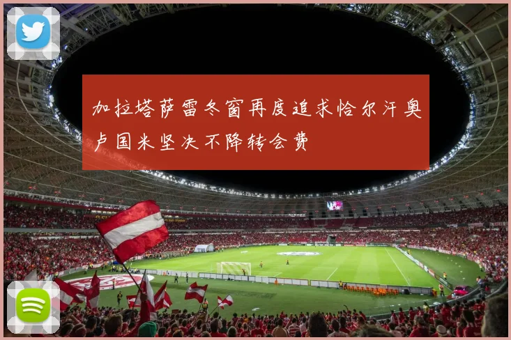 加拉塔萨雷冬窗再度追求恰尔汗奥卢国米坚决不降转会费