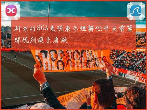 科尔对SGA表现表示理解但对当前篮球规则提出质疑