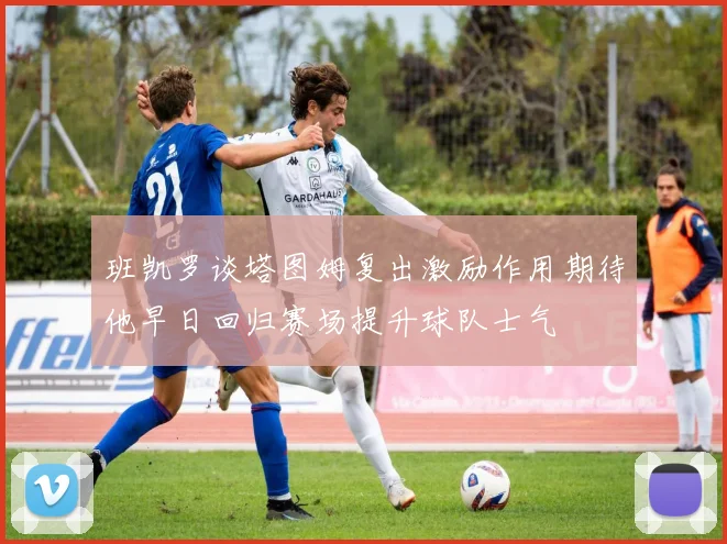 班凯罗谈塔图姆复出激励作用期待他早日回归赛场提升球队士气