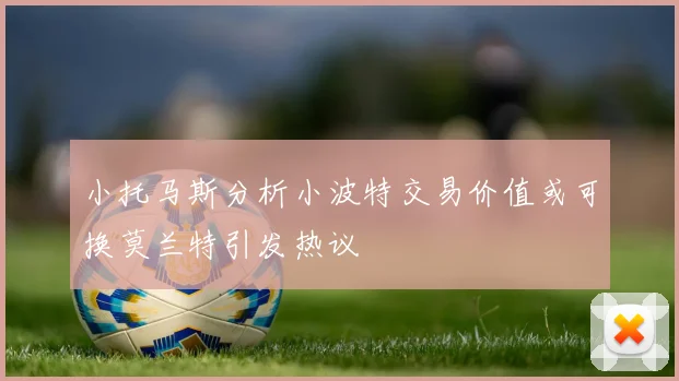 小托马斯分析小波特交易价值或可换莫兰特引发热议