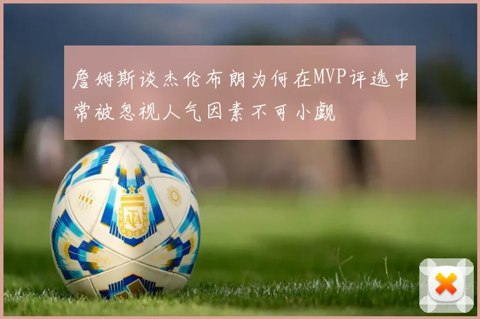 詹姆斯谈杰伦布朗为何在MVP评选中常被忽视人气因素不可小觑