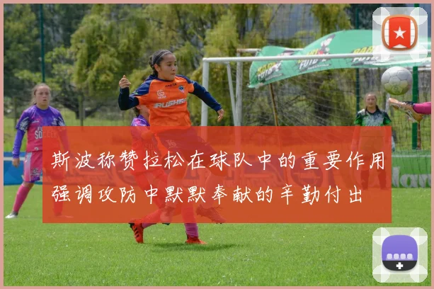 斯波称赞拉松在球队中的重要作用强调攻防中默默奉献的辛勤付出