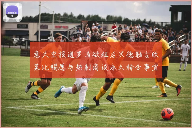 意天空报道罗马欲租后买德勒古欣莱比锡愿与热刺商谈永久转会事宜