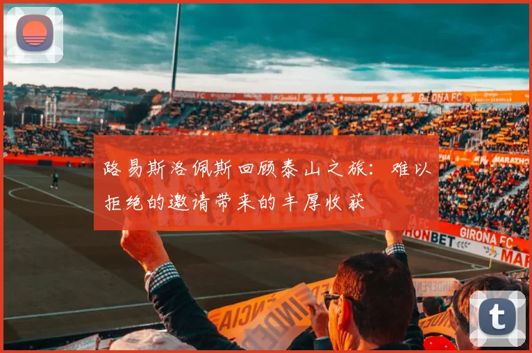 路易斯洛佩斯回顾泰山之旅：难以拒绝的邀请带来的丰厚收获