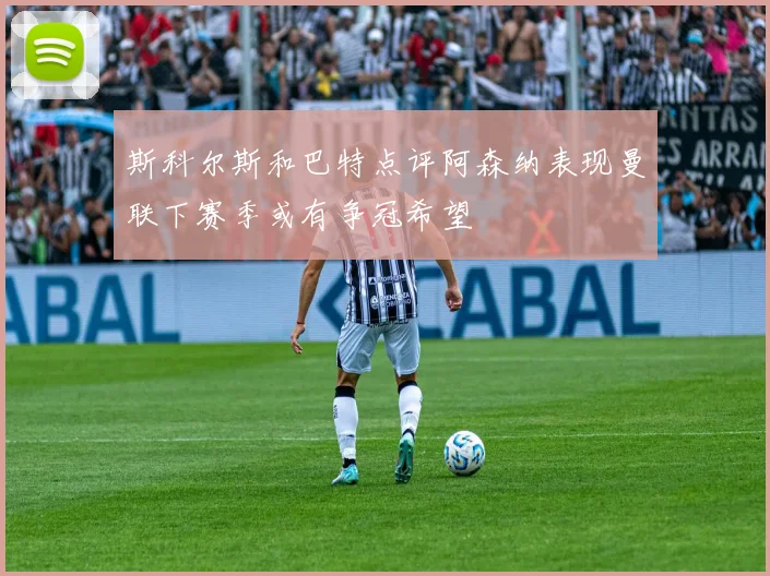 斯科尔斯和巴特点评阿森纳表现曼联下赛季或有争冠希望