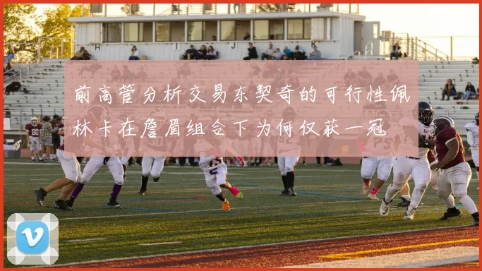 前高管分析交易东契奇的可行性佩林卡在詹眉组合下为何仅获一冠