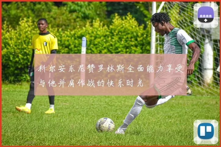 科尔安东尼赞罗林斯全面能力享受与他并肩作战的快乐时光