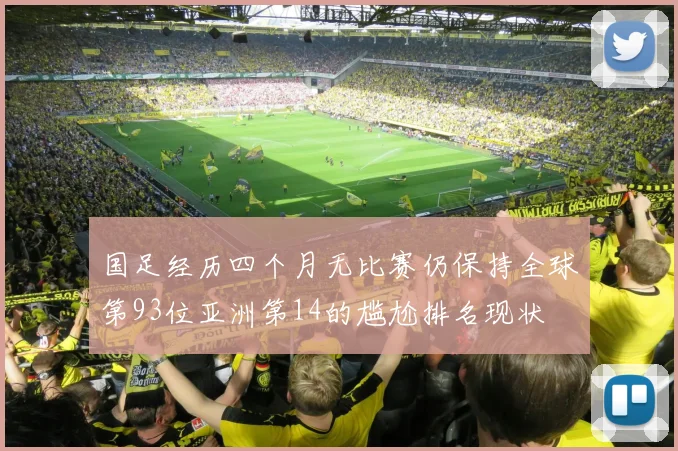 国足经历四个月无比赛仍保持全球第93位亚洲第14的尴尬排名现状