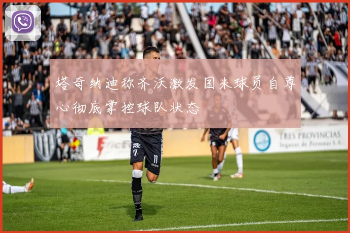 塔奇纳迪称齐沃激发国米球员自尊心彻底掌控球队状态