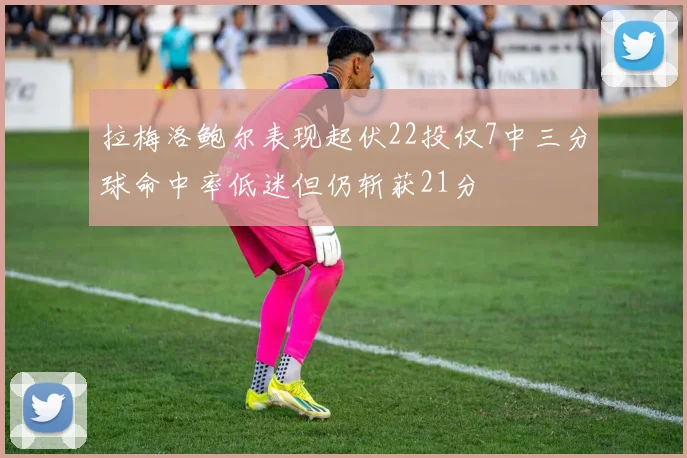 拉梅洛鲍尔表现起伏22投仅7中三分球命中率低迷但仍斩获21分