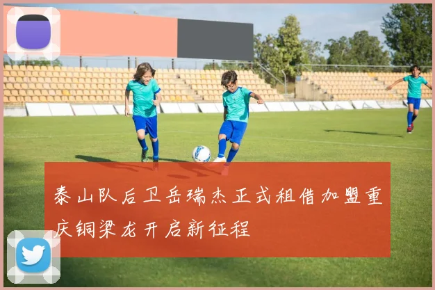 泰山队后卫岳瑞杰正式租借加盟重庆铜梁龙开启新征程