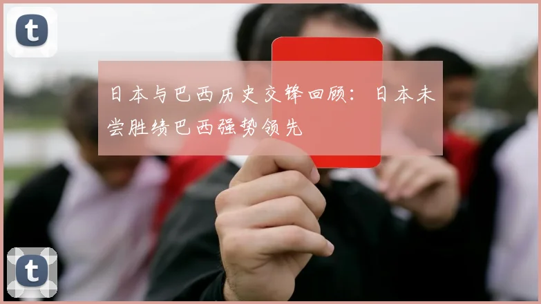 日本与巴西历史交锋回顾：日本未尝胜绩巴西强势领先