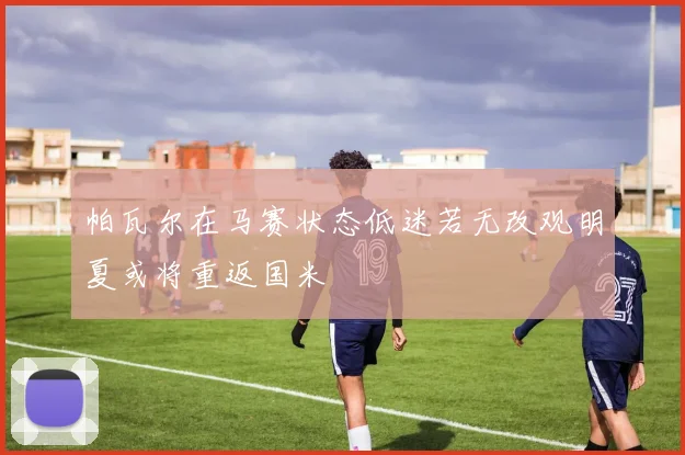 帕瓦尔在马赛状态低迷若无改观明夏或将重返国米