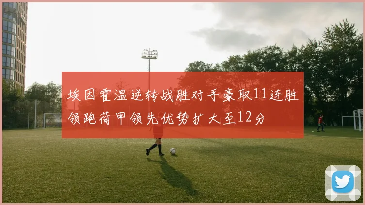 埃因霍温逆转战胜对手豪取11连胜领跑荷甲领先优势扩大至12分