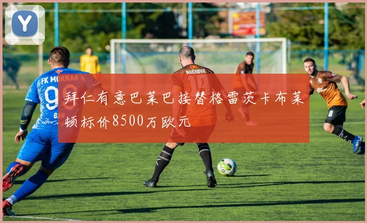 拜仁有意巴莱巴接替格雷茨卡布莱顿标价8500万欧元