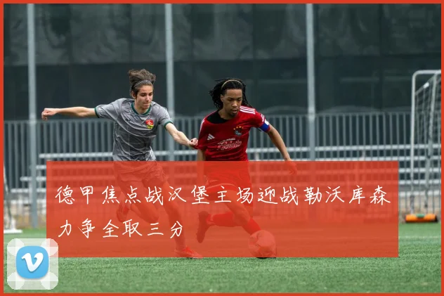 德甲焦点战汉堡主场迎战勒沃库森力争全取三分