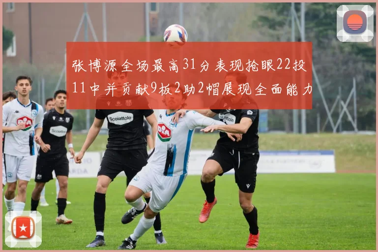 张博源全场最高31分表现抢眼22投11中并贡献9板2助2帽展现全面能力