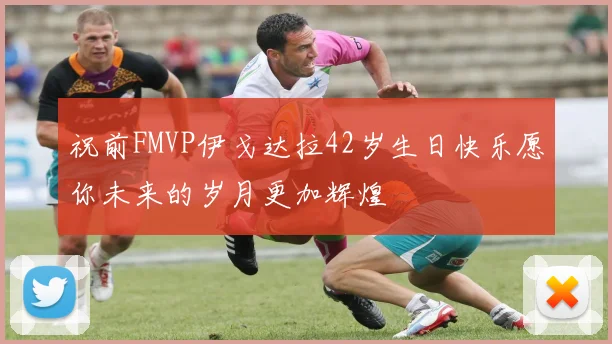 祝前FMVP伊戈达拉42岁生日快乐愿你未来的岁月更加辉煌